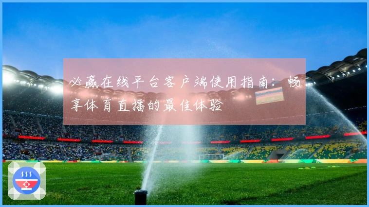 必赢在线平台客户端使用指南：畅享体育直播的最佳体验