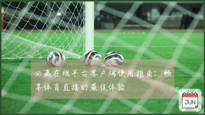 必赢在线平台客户端使用指南：畅享体育直播的最佳体验