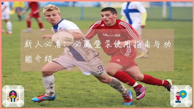 新人必看：必赢登录使用指南与功能介绍