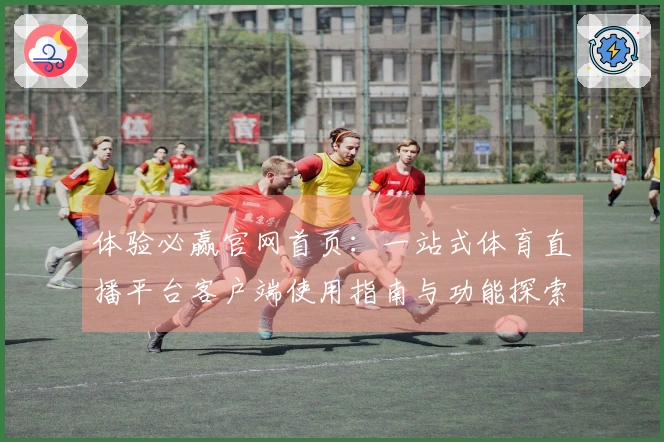 体验必赢官网首页：一站式体育直播平台客户端使用指南与功能探索