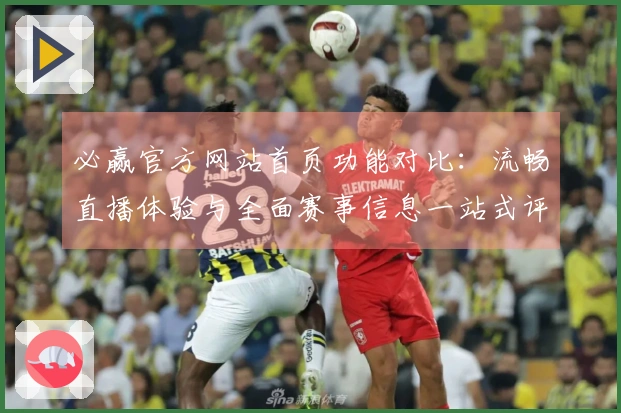 必赢官方网站首页功能对比:流畅直播体验与全面赛事信息一站式评测