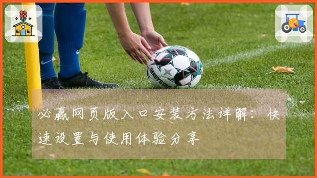 必赢网页版入口安装方法详解：快速设置与使用体验分享