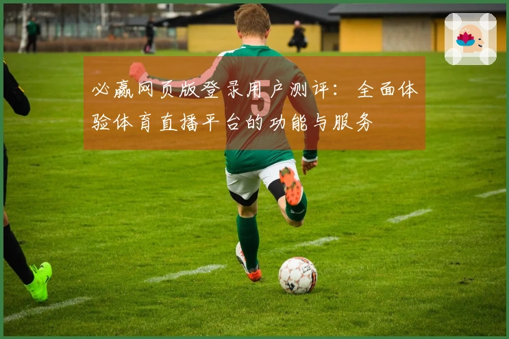 必赢网页版登录用户测评：全面体验体育直播平台的功能与服务