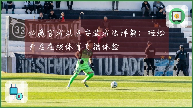 必赢官方站点安装方法详解：轻松开启在线体育直播体验