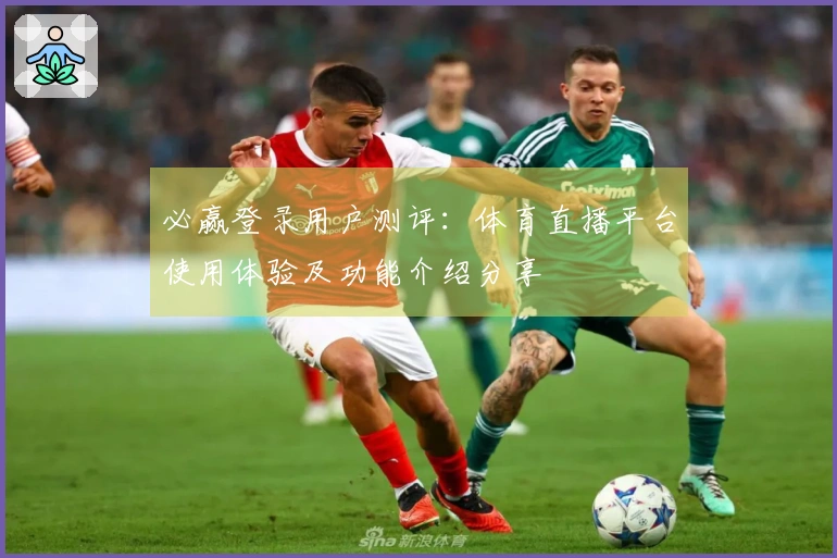 必赢登录用户测评：体育直播平台使用体验及功能介绍分享