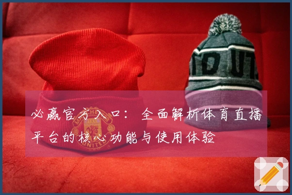 必赢官方入口：全面解析体育直播平台的核心功能与使用体验