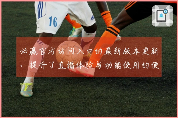 必赢官方访问入口的最新版本更新，提升了直播体验与功能使用的便捷性