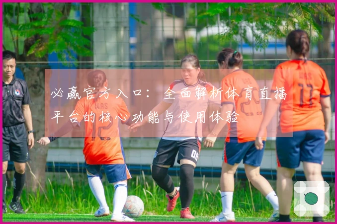 必赢官方入口：全面解析体育直播平台的核心功能与使用体验
