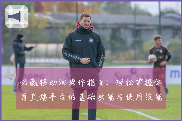 必赢移动端操作指南：轻松掌握体育直播平台的基础功能与使用技能