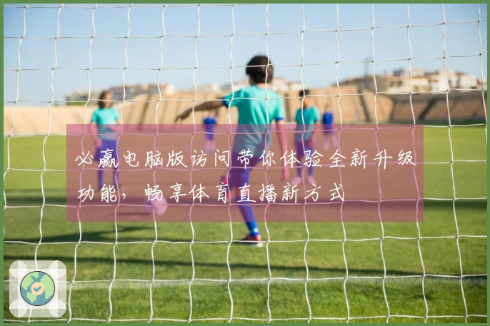 必赢电脑版访问带你体验全新升级功能，畅享体育直播新方式