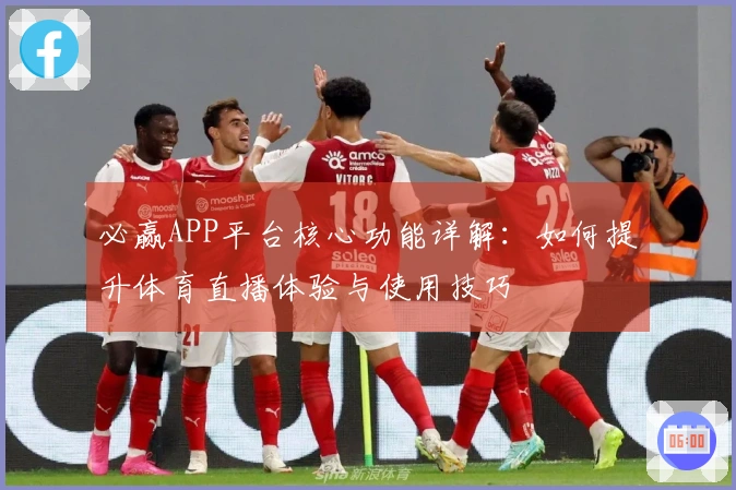 必赢APP平台核心功能详解：如何提升体育直播体验与使用技巧