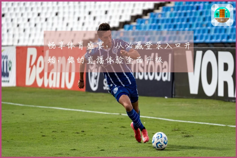 畅享体育盛宴，从必赢登录入口开始，你的直播体验全面升级