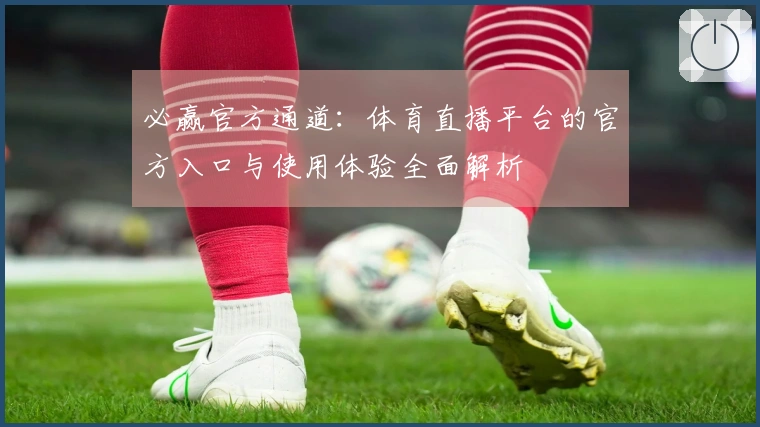 必赢官方通道：体育直播平台的官方入口与使用体验全面解析