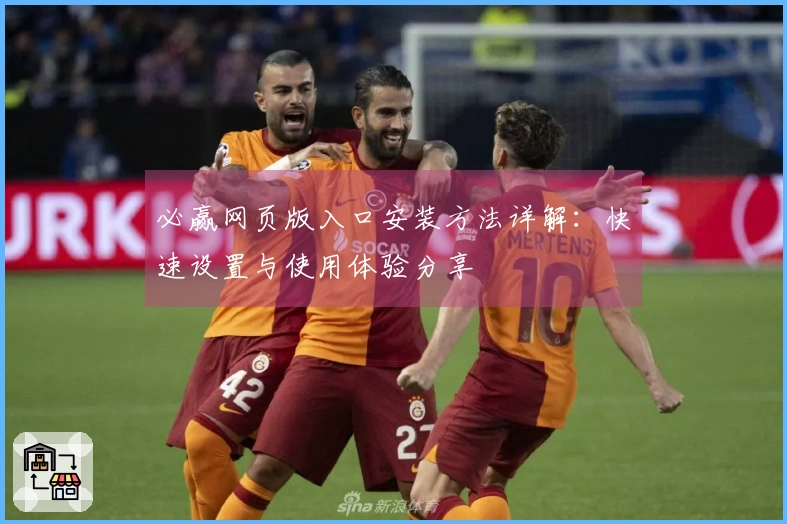 必赢网页版入口安装方法详解:快速设置与使用体验分享