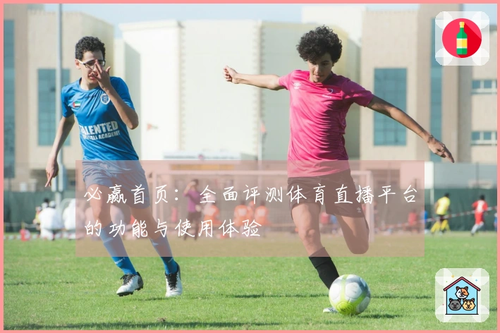 必赢首页：全面评测体育直播平台的功能与使用体验