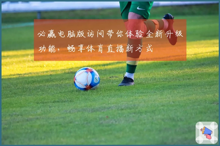 必赢电脑版访问带你体验全新升级功能，畅享体育直播新方式