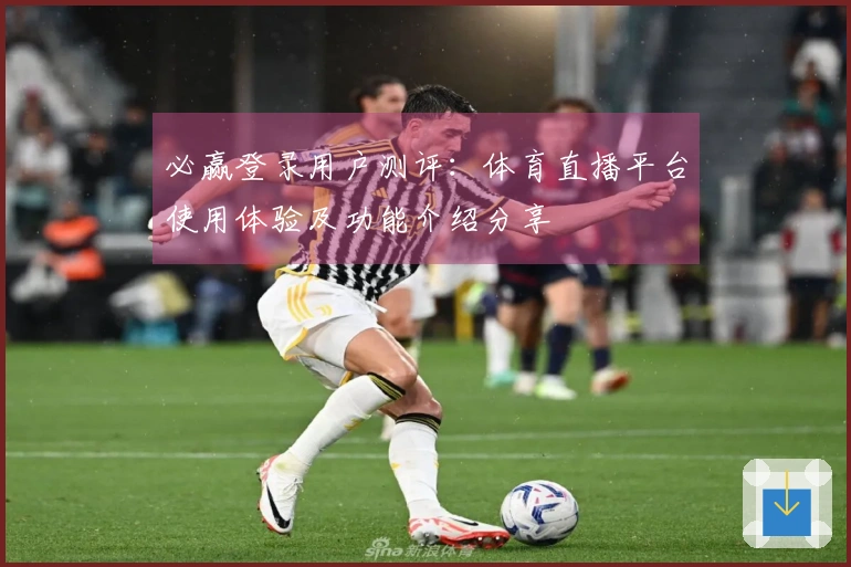 必赢登录用户测评：体育直播平台使用体验及功能介绍分享
