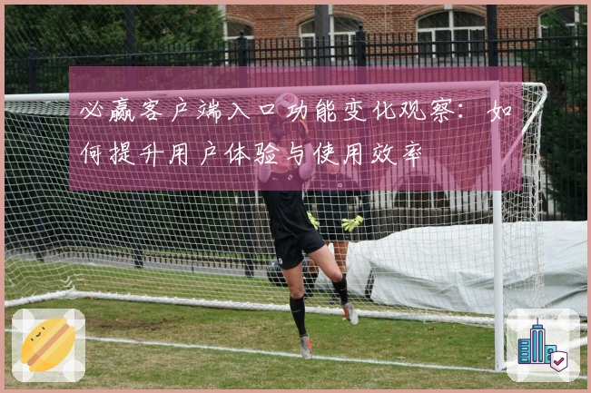 必赢客户端入口功能变化观察：如何提升用户体验与使用效率