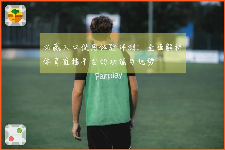必赢入口使用体验评测：全面解析体育直播平台的功能与优势