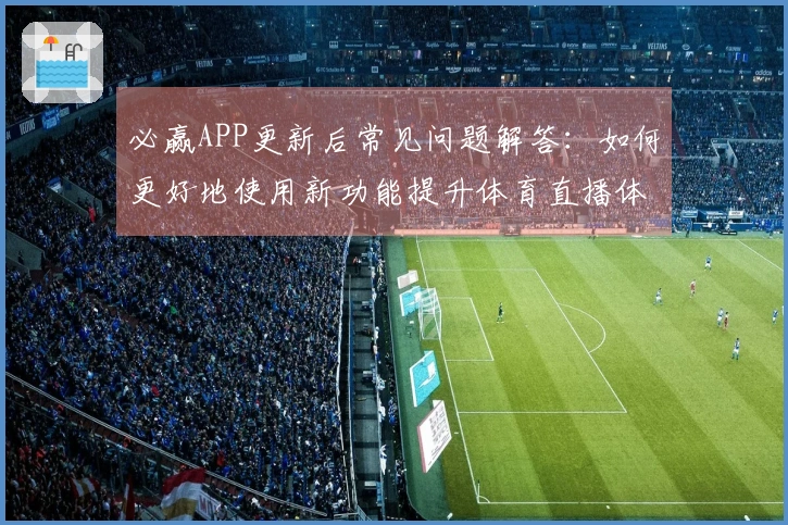 必赢APP更新后常见问题解答：如何更好地使用新功能提升体育直播体验